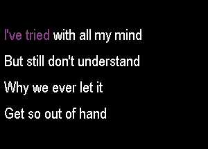 I've tried with all my mind

But still don't understand
Why we ever let it

Get so out of hand