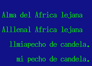 Alma del Africa lejana
Alllenal Africa lejana
llmiapecho de candela.

mi pecho de candela.