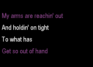 My arms are reachin' out

And holdin' on tight
To what has

Get so out of hand