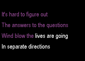 Ifs hard to figure out
The answers to the questions

Wind blow the lives are going

In separate directions