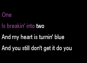 One
Is breakin' into two

And my head is turnin' blue

And you still don't get it do you