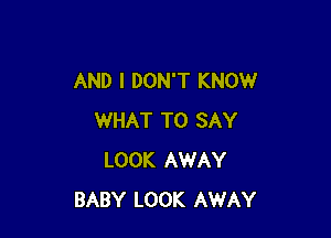 AND I DON'T KNOW

WHAT TO SAY
LOOK AWAY
BABY LOOK AWAY