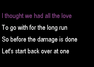 I thought we had all the love

To go with for the long run

So before the damage is done

Let's start back over at one