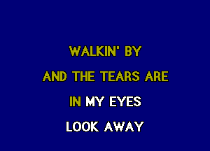 WALKIN' BY

AND THE TEARS ARE
IN MY EYES
LOOK AWAY