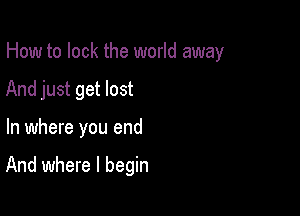 How to lock the world away

And just get lost
In where you end

And where I begin