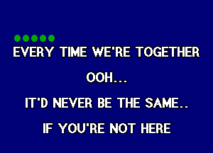 EVERY TIME WE'RE TOGETHER
00H...
IT'D NEVER BE THE SAME.
IF YOU'RE NOT HERE