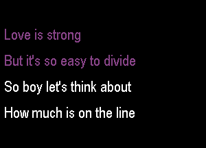 Love is strong

But it's so easy to divide

So boy lefs think about

How much is on the line