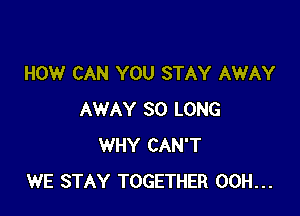 HOW CAN YOU STAY AWAY

AWAY SO LONG
WHY CAN'T
WE STAY TOGETHER 00H...