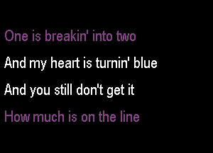 One is breakin' into two

And my heart is turnin' blue

And you still don't get it

How much is on the line