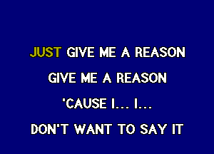 JUST GIVE ME A REASON

GIVE ME A REASON
'CAUSE I... I...
DON'T WANT TO SAY IT