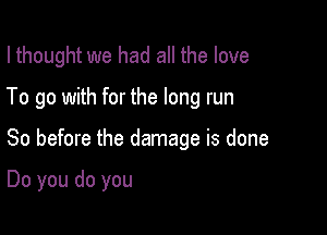 I thought we had all the love

To go with for the long run

So before the damage is done

Do you do you