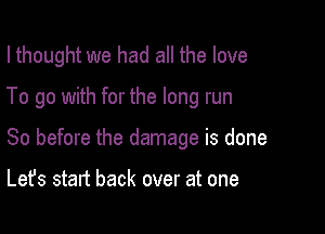 I thought we had all the love

To go with for the long run

So before the damage is done

Let's start back over at one