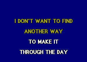 I DON'T WANT TO FIND

ANOTHER WAY
TO MAKE IT
THROUGH THE DAY