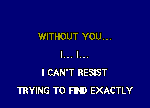WITHOUT YOU. . .

l... I...
I CAN'T RESIST
TRYING TO FIND EXACTLY