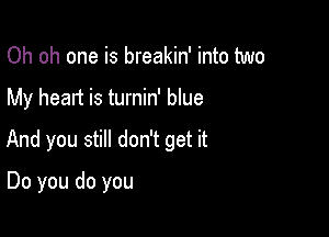 Oh oh one is breakin' into two

My heart is turnin' blue

And you still don't get it

Do you do you