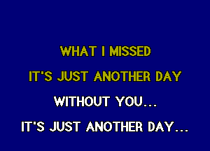 WHAT I MISSED

IT'S JUST ANOTHER DAY
WITHOUT YOU...
IT'S JUST ANOTHER DAY...