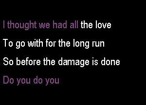 I thought we had all the love

To go with for the long run

So before the damage is done

Do you do you