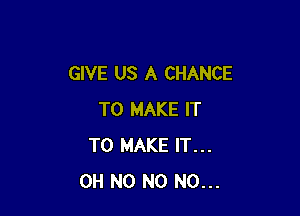 GIVE US A CHANCE

TO MAKE IT
TO MAKE IT...
OH N0 N0 N0...