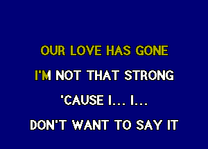 OUR LOVE HAS GONE

I'M NOT THAT STRONG
'CAUSE I... I...
DON'T WANT TO SAY IT