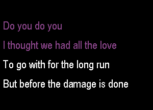 Do you do you
I thought we had all the love

To go with for the long run

But before the damage is done