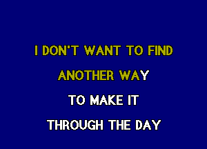 I DON'T WANT TO FIND

ANOTHER WAY
TO MAKE IT
THROUGH THE DAY