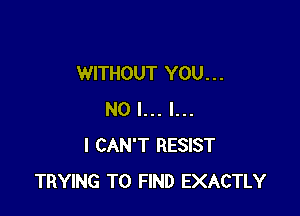 WITHOUT YOU. . .

NO I... l...
I CAN'T RESIST
TRYING TO FIND EXACTLY