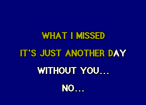 WHAT I MISSED

IT'S JUST ANOTHER DAY
WITHOUT YOU...
N0...