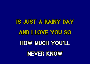 IS JUST A RAINY DAY

AND I LOVE YOU 30
HOW MUCH YOU'LL
NEVER KNOW