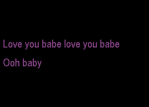 Love you babe love you babe

Ooh baby