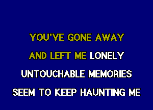 YOU'VE GONE AWAY
AND LEFT ME LONELY
UNTOUCHABLE MEMORIES
SEEM TO KEEP HAUNTING ME