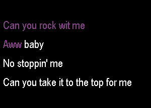 Can you rock wit me
Am baby

No stoppin' me

Can you take it to the top for me