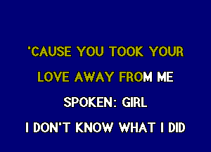 'CAUSE YOU TOOK YOUR

LOVE AWAY FROM ME
SPOKENi GIRL
I DON'T KNOW WHAT I DID