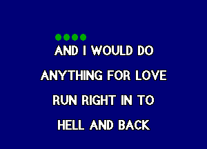 AND I WOULD DO

ANYTHING FOR LOVE
RUN RIGHT IN TO
HELL AND BACK