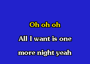 Ohohoh

All I want is one

more night yeah