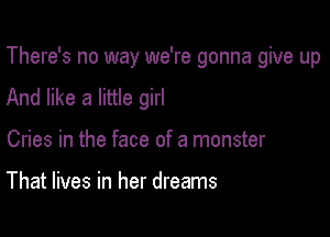 There's no way we're gonna give up
And like a little girl

Cries in the face of a monster

That lives in her dreams