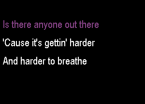 Is there anyone out there

'Cause it's gettin' harder

And harder to breathe