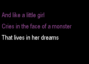 And like a little girl

Cries in the face of a monster

That lives in her dreams