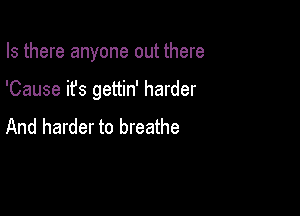 Is there anyone out there

'Cause it's gettin' harder

And harder to breathe