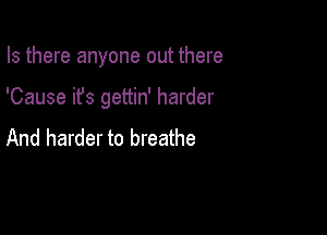 Is there anyone out there

'Cause it's gettin' harder

And harder to breathe