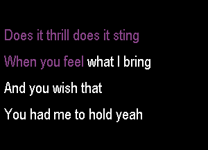 Does it thrill does it sting

When you feel what I bring

And you wish that
You had me to hold yeah