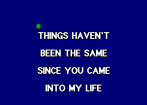 THINGS HAVEN'T

BEEN THE SAME
SINCE YOU CAME
INTO MY LIFE