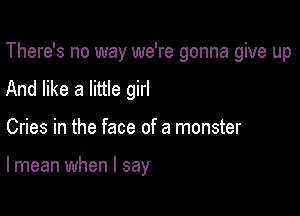 There's no way we're gonna give up

And like a little girl
Cries in the face of a monster

lmean when I say