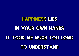 HAPPINESS LIES

IN YOUR OWN HANDS
IT TOOK ME MUCH T00 LONG
TO UNDERSTAND