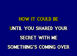 HOW IT COULD BE

UNTIL YOU SHARED YOUR
SECRET WITH ME
SOMETHING'S COMING OVER