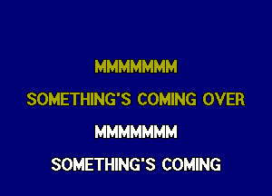 MMMMMMM

SOMETHING'S COMING OVER
MMMMMMM
SOMETHING'S COMING