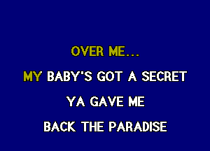 OVER ME...

MY BABY'S GOT A SECRET
YA GAVE ME
BACK THE PARADISE