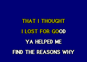 THAT I THOUGHT

I LOST FOR GOOD
YA HELPED ME
FIND THE REASONS WHY