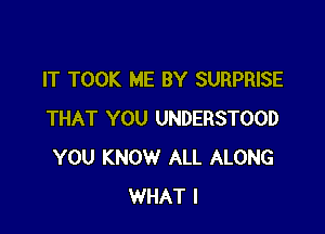 IT TOOK ME BY SURPRISE

THAT YOU UNDERSTOOD
YOU KNOW ALL ALONG
WHAT I