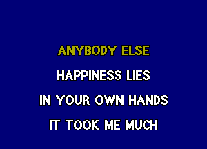 ANYBODY ELSE

HAPPINESS LIES
IN YOUR OWN HANDS
IT TOOK ME MUCH