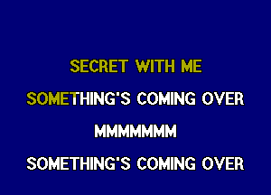 SECRET WITH ME

SOMETHING'S COMING OVER
MMMMMMM
SOMETHING'S COMING OVER